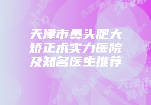 天津市鼻头肥大矫正术实力医院及知名医生推荐