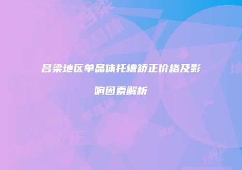 吕梁地区单晶体托槽矫正价格及影响因素解析