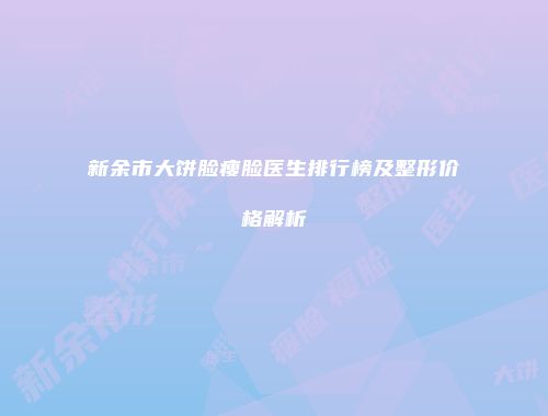 新余市大饼脸瘦脸医生排行榜及整形价格解析