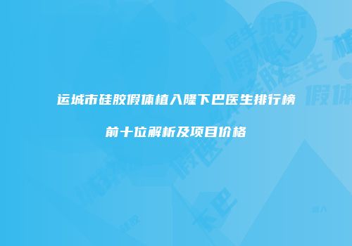运城市硅胶假体植入隆下巴医生排行榜前十位解析及项目价格