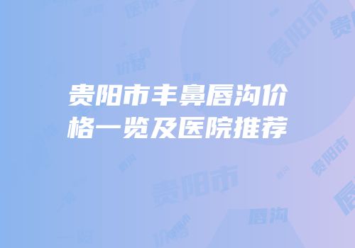贵阳市丰鼻唇沟价格一览及医院推荐