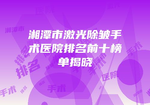 湘潭市激光除皱手术医院排名前十榜单揭晓