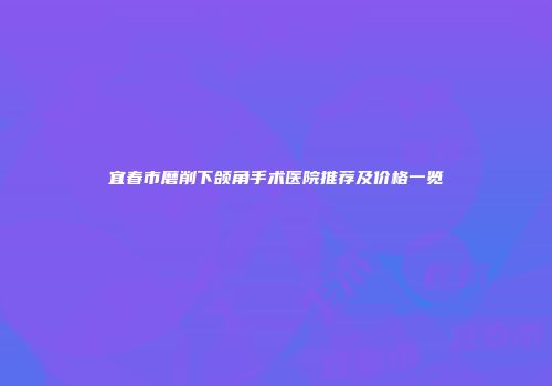宜春市磨削下颌角手术医院推荐及价格一览