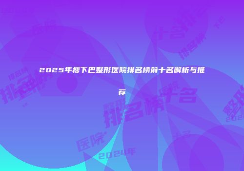 2025年瘦下巴整形医院排名榜前十名解析与推荐