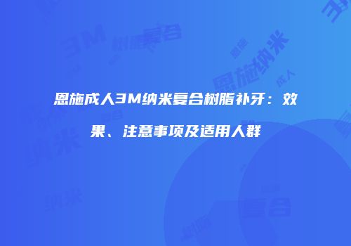 恩施成人3M纳米复合树脂补牙：效果、注意事项及适用人群
