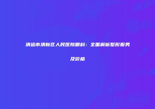 清远市清新区人民医院眼科：全面解析整形服务及价格
