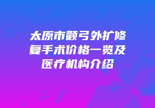 太原市颧弓外扩修复手术价格一览及医疗机构介绍