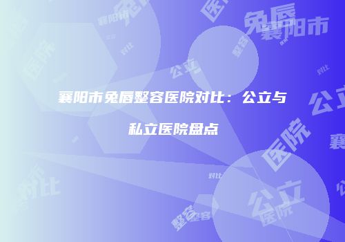 襄阳市兔唇整容医院对比：公立与私立医院盘点