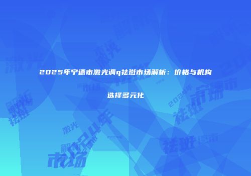 2025年宁德市激光调q祛斑市场解析：价格与机构选择多元化