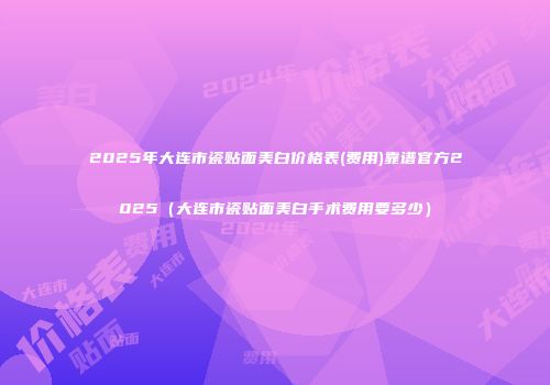 2025年大连市瓷贴面美白价格表(费用)靠谱官方2025（大连市瓷贴面美白手术费用要多少）