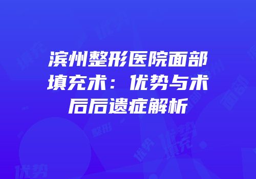 滨州整形医院面部填充术：优势与术后后遗症解析