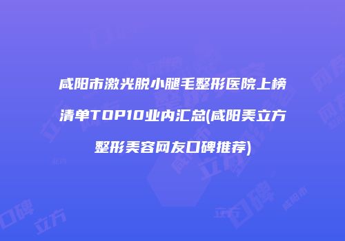 咸阳市激光脱小腿毛整形医院上榜清单TOP10业内汇总(咸阳美立方整形美容网友口碑推荐)