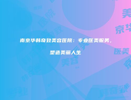 南京华韩奇致美容医院：专业医美服务，塑造美丽人生