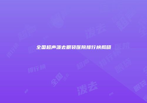 全国超声泼去眼袋医院排行榜揭晓