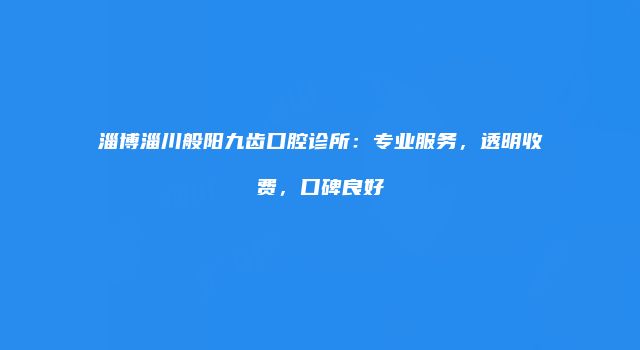 淄博淄川般阳九齿口腔诊所：专业服务，透明收费，口碑良好