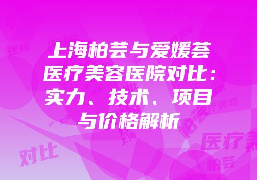 上海柏芸与爱媛荟医疗美容医院对比：实力、技术、项目与价格解析