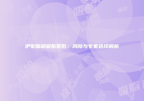 伊犁面部吸脂整形：风险与专家选择解析