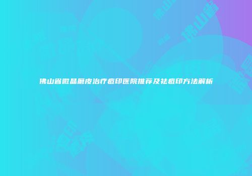佛山省微晶磨皮治疗痘印医院推荐及祛痘印方法解析