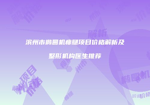 滨州市椭圆机瘦腿项目价格解析及整形机构医生推荐