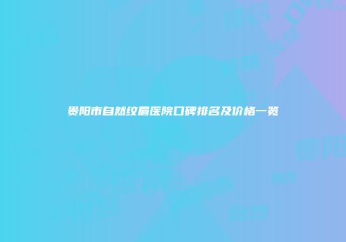 贵阳市自然纹眉医院口碑排名及价格一览