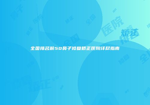 全国排名前50鼻子修复矫正医院详尽指南