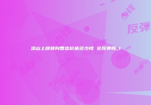 凉山上颌颊向智齿价格多少钱 会反弹吗_1