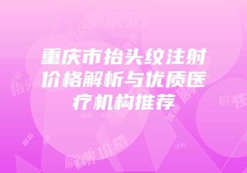 重庆市抬头纹注射价格解析与优质医疗机构推荐