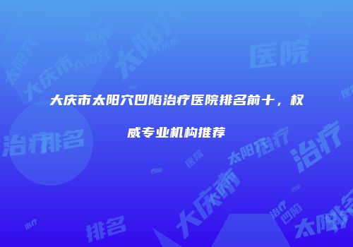 大庆市太阳穴凹陷治疗医院排名前十，权威专业机构推荐