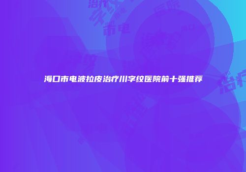 海口市电波拉皮治疗川字纹医院前十强推荐