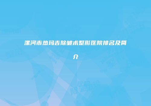 漯河市热玛吉除皱术整形医院排名及简介