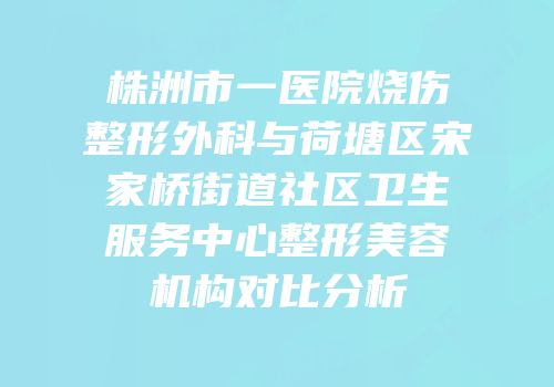 株洲市一医院烧伤整形外科与荷塘区宋家桥街道社区卫生服务中心整形美容机构对比分析