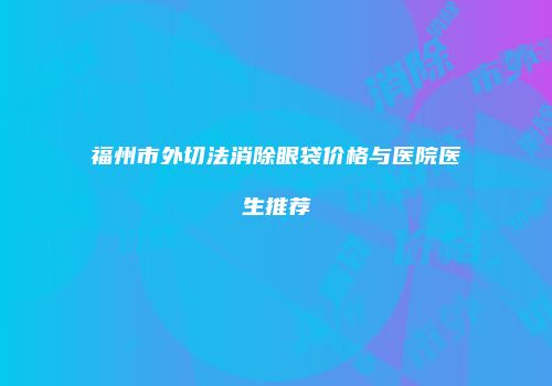 福州市外切法消除眼袋价格与医院医生推荐