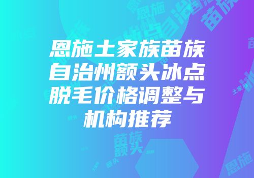 恩施土家族苗族自治州额头冰点脱毛价格调整与机构推荐