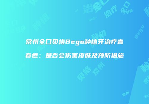 常州全口贝格Bego种植牙治疗青春痘：是否会伤害皮肤及预防措施