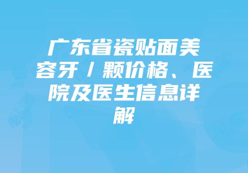 广东省瓷贴面美容牙／颗价格、医院及医生信息详解