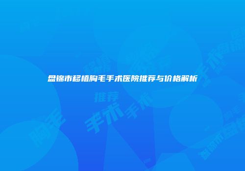 盘锦市移植胸毛手术医院推荐与价格解析