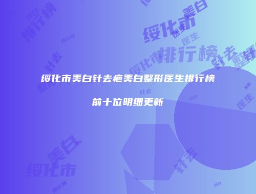 绥化市美白针去疤美白整形医生排行榜前十位明细更新