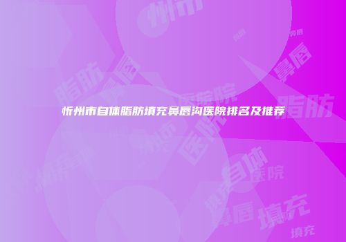 忻州市自体脂肪填充鼻唇沟医院排名及推荐