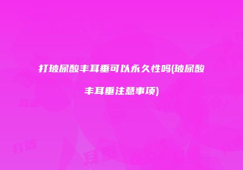 打玻尿酸丰耳垂可以永久性吗(玻尿酸丰耳垂注意事项)