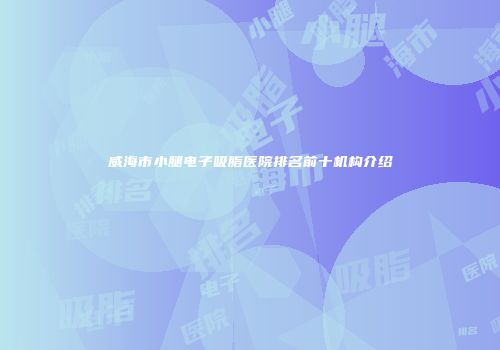 威海市小腿电子吸脂医院排名前十机构介绍