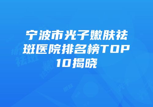 宁波市光子嫩肤祛斑医院排名榜TOP10揭晓