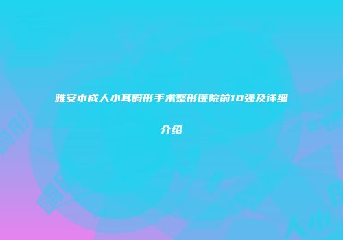 雅安市成人小耳畸形手术整形医院前10强及详细介绍