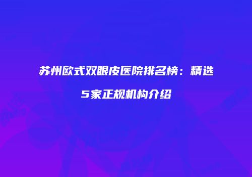 苏州欧式双眼皮医院排名榜：精选5家正规机构介绍