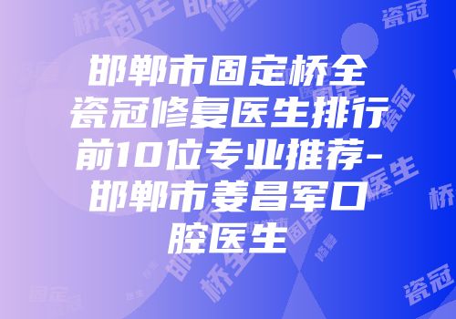 邯郸市固定桥全瓷冠修复医生排行前10位专业推荐-邯郸市姜昌军口腔医生