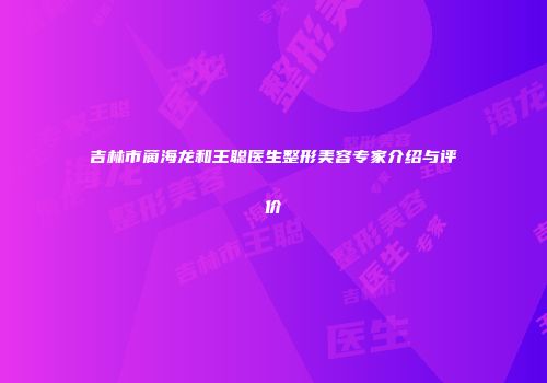 吉林市蔺海龙和王聪医生整形美容专家介绍与评价