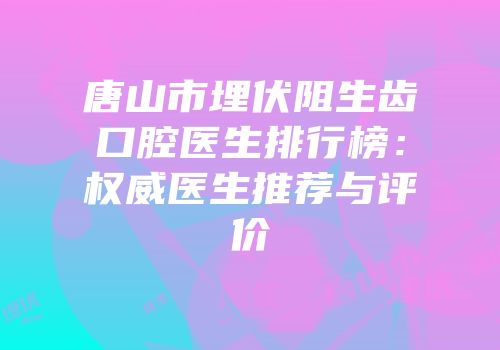 唐山市埋伏阻生齿口腔医生排行榜：权威医生推荐与评价