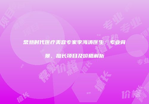 常熟时代医疗美容专家李海涛医生：专业背景、擅长项目及价格解析