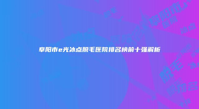 阜阳市e光冰点脱毛医院排名榜前十强解析