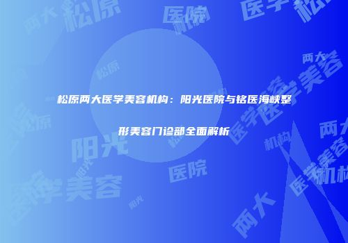 松原两大医学美容机构：阳光医院与铭医海峡整形美容门诊部全面解析