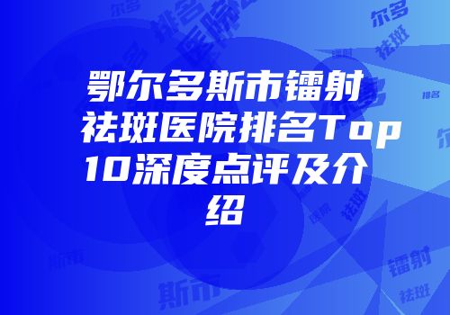 鄂尔多斯市镭射祛斑医院排名Top10深度点评及介绍